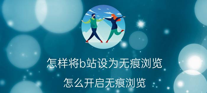 怎样将b站设为无痕浏览 怎么开启无痕浏览？